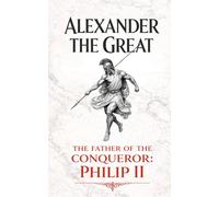 Alexander the Great: The father of the conqueror: Philip II