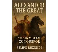 Alexander the Great: The Immortal Conqueror (Minds of War - The 6 Greatest Generals in History)