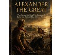 Alexander The Great: The Macedonian King Who Conquered Persia and Reshaped the Ancient World: 7 (The Ancient Greece Library)