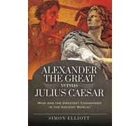 Alexander the Great versus Julius Caesar: Who was the Greatest Commander in the Ancient World?