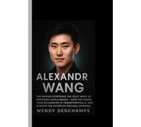 ALEXANDR WANG : The Genius Powering the Next Wave of Artificial Intelligence: How the Youngest Tech Billionaire Is Transforming AI and Shaping the Future of Machine Learning