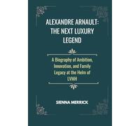 Alexandre Arnault: The Next Luxury Legend: A Biography of Ambition, Innovation, and Family Legacy at the Helm of LVMH (Empire of Elegance: The Remarkable Arnault Family)