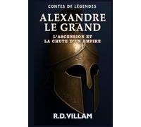 Alexandre le Grand : L’Ascension et la Chute d’un Empire: Les femmes, les guerres et le monde qu'il a changé, racontés par ses témoins (Contes de Légendes)