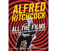 Alfred Hitchcock All the Films : The Story Behind Every Movie, Episode, and Short