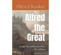 Alfred the Great: His Life, Times, and Achievements in War, Law, and Learning