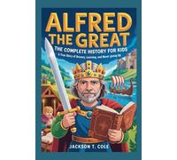 ALFRED THE GREAT: The Complete History for Kids: A True Story of Bravery, Learning, and Never Giving Up (Collections of Historical Books about Great People in Europe)