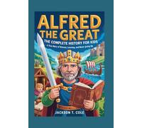 ALFRED THE GREAT: The Complete History for Kids: A True Story of Bravery, Learning, and Never Giving Up: 1 (Collections of Historical Books about Great People in Europe)