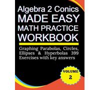 Algebra 2 Conics Made Easy Math practice Workbook Graphing Parabolas, Circles, Ellipses & Hyperbolas 399 exercises with key answers Volume 2