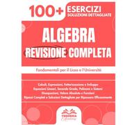 Algebra Essenziale: Revisione Completa per il Liceo e l'Università con 100+ Esercizi e Soluzioni Dettagliate