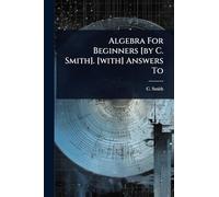Algebra For Beginners [by C. Smith]. [with] Answers To
