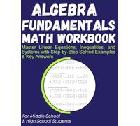 Algebra Fundamentals Math Workbook Master Linear Equations, Inequalities, and Systems with Step-by-Step Solved Examples & Key Answers: For Middle School & High School Students