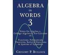 Algebra in Words 3: Notes for Algebra 2, College Algebra & Pre-Calculus on: Functions, Polynomials, Theorems, Rational Functions & Systems of Equations: Volume 3