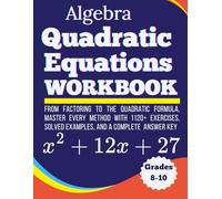 Algebra Quadratic Equations Workbook From Factoring to the Quadratic Formula Master Every Method with 1120+ Exercises, Solved Examples, and a Complete Answer Key Grades 8-10