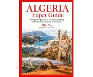 ALGERIA Expat Guide: Living in the gateway to the Sahara: settling between coast, codes and contradictions: 106 (Living Abroad by Obscyra)