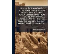 Algeria, Past and Present. Containing a Description of the Country ... With a Review of its History. From Notes Made During a Personal Visit in 1843, ... Works of Ancient and Modern Historians, Etc