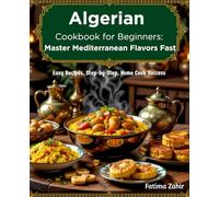 Algerian Cookbook for Beginners: Master Mediterranean Flavors Fast: Easy Recipes, Step-by-Step, Home Cook Success