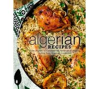 Algerian Recipes: From Algiers to Constantine, Taste all of Algeria, in One Easy Algerian Cookbook
