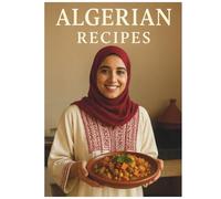Algerian Recipes: The Complete Cookbook - Soups, Main Dishes, Grills, Pastries & Ramadan Favorites: Algerian Cooking Made Simple: 50 Delicious Traditional Recipes with Easy Step-by-Step Instructions