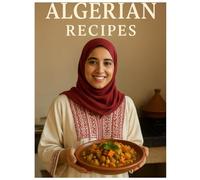 Algerian Recipes: The Complete Cookbook - Soups, Main Dishes, Grills, Pastries & Ramadan Favorites: Algerian Cooking Made Simple: 50 Delicious Traditional Recipes with Easy Step-by-Step Instructions