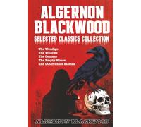 Algernon Blackwood Selected Classics Collection: The Wendigo, The Willows, The Centaur, The Empty House and Other Ghost Stories