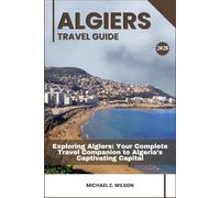 ALGIERS TRAVEL GUIDE: Exploring Algiers: Your Complete Travel Companion to Algeria’s Captivating Capital