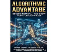 Algorithmic Advantage: Decode Instagram and Grow Your Following Fast: Proven Growth Strategies to Build Engaged Audiences, Boost Reach, and Turn Followers Into Customers