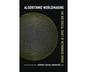 Algorithmic Worldmaking: The Rhetorical Craft of Networked Order (Rhetoric and Digitality)