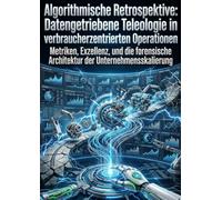 Algorithmische Retrospektive: Datengetriebene Teleologie in verbraucherzentrierten Operationen: Metriken, Exzellenz, und die forensische Architektur der Unternehmensskalierung