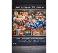 Algoritmi del Desiderio: Come l’Intelligenza Artificiale Modella i Consumi, l’Identità e la Libertà Umana (approfondimenti sull'intelligenza artificiale)