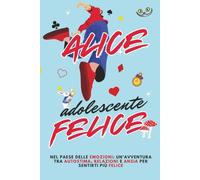 Alice Adolescente Felice: Seguendo Alice nel Paese delle Emozioni: un'avventura tra autostima, relazioni e ansia per sentirti più felice. Ediz B/N
