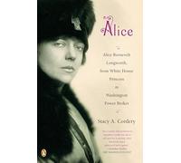 Alice: Alice Roosevelt Longworth, from White House Princess to Washington Power Broker