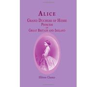 Alice, Grand Duchess of Hesse, Princess of Great Britain and Ireland: Biographical sketch and letters