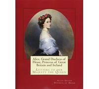 Alice, Grand Duchess of Hesse, Princess of Great Britain and Ireland: Letters to her Majesty the Queen
