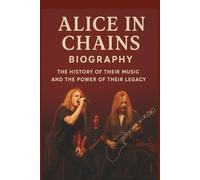 ALICE IN CHAINS BAND BIOGRAPHY: The History of Their Music and the Power of Their Legacy