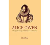 Alice Owen: The Life, Marriage and Times of a Tudor Lady: The Life, Marriages and Times of a Tudor Lady