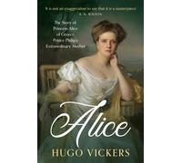 Alice : The Story of Princess Alice of Greece, Prince Philip's Extraordinary Mother