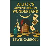 Alice's Adventures in Wonderland: Down the Rabbit Hole to a World of Madness, Magic, and Imagination Unleashed