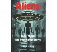 Aliens: Facts, Myths, and Unexplained Stories: What Governments Know - And What They're Not Telling Us