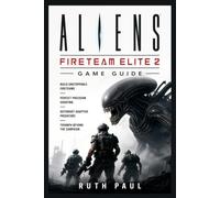 Aliens: Fireteam elite 2 game guide: Build Unstoppable Fireteams, Perfect Precision Shooting, Outsmart Adaptive Predators, and Triumph Beyond the Campaign