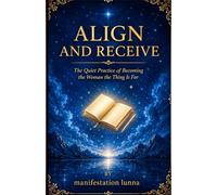 ALIGN AND RECEIVE: A Feminine Guide to Energetic Alignment, Healing, and Attracting the Life You Truly Deserve