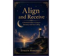 ALIGN AND RECEIVE: A Practical Guide to Living in Harmony with Your Calling
