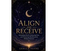 ALIGN AND RECEIVE: Receive More by Releasing Fear, Rebuilding Worth, and Practicing Manifestation