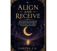 ALIGN AND RECEIVE: STOP CHASING AND BECOME THE PERSON WHO NATURALLY ATTRACTS WHAT YOU DESIRE - A MANIFESTATION GUIDE