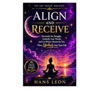 Align and Receive: Surrender the Struggle, Embody Your Worth, and Let What's Meant for You Flow Effortlessly Into Your Life