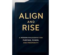 Align and Rise: A Modern Philosophy for Purpose, Power, and Prosperity