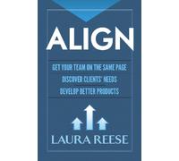 Align: Get Your Team on the Same Page, Discover Clients' Needs, Develop Better Products : Get Your Team on the Same Page, Discover Clients' Needs, Develop Better Products