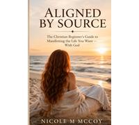 Aligned by Source: The Christian Beginner’s Guide to Manifesting the Life You Want - With God