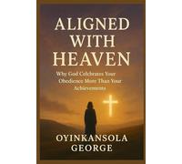 Aligned With Heaven: Why God Celebrates Your Obedience More Than Your Achievements