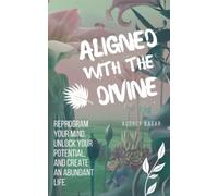 Aligned with The Divine: Reprogram Your Mind, Unlock Your Potential and Create an Abundant Life