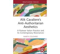 Alik Cavaliere's Anti-Authoritarian Aesthetics: A Postwar Italian Practice and Its Contemporary Resonances (Routledge Focus on Art History and Visual Studies)
